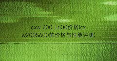 cxw 200 5600价格(cxw2005600的价格与性能评测)